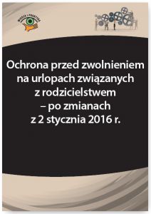 Ochrona przed zwolnieniem na urlopach związanych z rodzicielstwem - po zmianach z 2 stycznia 2016 r.