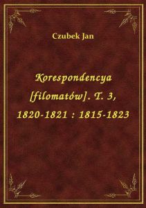Korespondencya [filomatów]. T. 3, 1820-1821 : 1815-1823