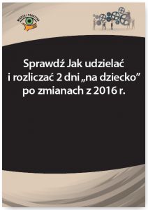 Sprawdź Jak udzielać i rozliczać 2 dni „na dziecko” po zmianach z 2016 r.
