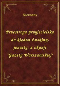 Przestroga przyjecielska do kiędza Łuskiny, jezuity, z okazji \Gazety Warszawskiej\