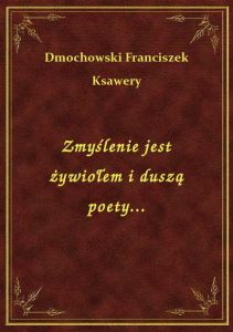 Zmyślenie jest żywiołem i duszą poety...