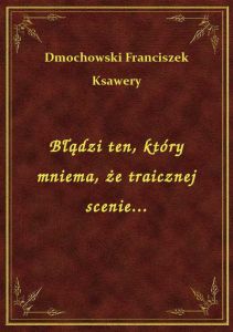 Błądzi ten, który mniema, że traicznej scenie...