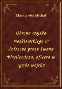 Obrona wojska moskiewskiego w Polszcze przez Iwana Wasilewicza, oficera w tymże wojsku