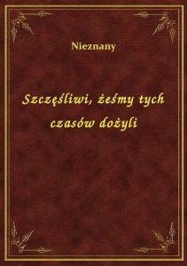 Szczęśliwi, żeśmy tych czasów dożyli