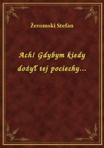Ach! Gdybym kiedy dożył tej pociechy...