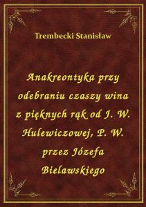 Anakreontyka przy odebraniu czaszy wina z pięknych rąk od J. W. Hulewiczowej, P. W. przez Józefa Bie
