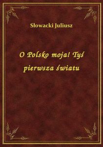 O Polsko moja! Tyś pierwsza światu