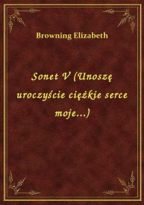 Sonet V (Unoszę uroczyście ciężkie serce moje...)