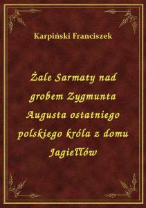 Żale Sarmaty nad grobem Zygmunta Augusta ostatniego polskiego króla z domu Jagiełłów