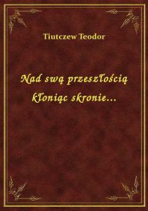Nad swą przeszłością kłoniąc skronie...