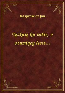 Tęsknię ku tobie, o szumiący lesie...