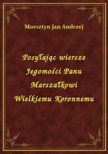 Posyłając wiersze Jegomości Panu Marszałkowi Wielkiemu Koronnemu