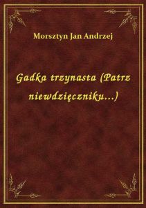 Gadka trzynasta (Patrz niewdzięczniku...)