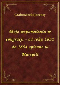 Moje wspomnienia w emigracji - od roku 1831 do 1854 spisane w Marsylii