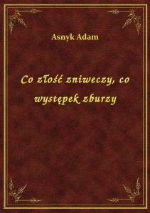 Co złość zniweczy, co występek zburzy