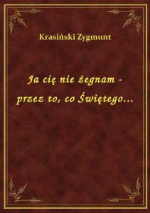 Ja cię nie żegnam - przez to, co Świętego...