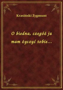 O biedna, czegóż ja mam życzyć tobie...