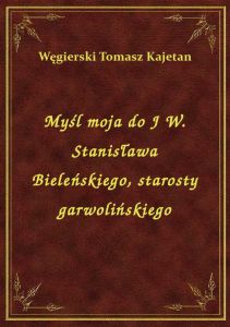 Myśl moja do J W. Stanisława Bieleńskiego, starosty garwolińskiego
