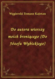 Do autora wierszy moich broniącego (Do Józefa Wybickiego)