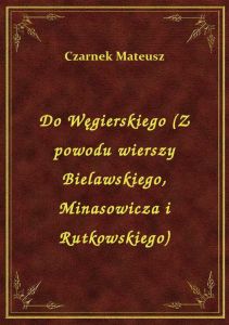 Do Węgierskiego (Z powodu wierszy Bielawskiego, Minasowicza i Rutkowskiego)