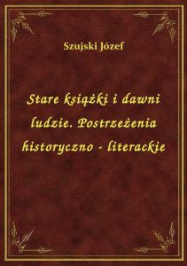 Stare książki i dawni ludzie. Postrzeżenia historyczno - literackie