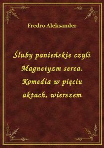 Śluby panieńskie czyli Magnetyzm serca. Komedia w pięciu aktach, wierszem
