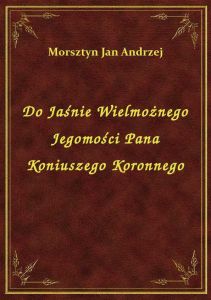 Do Jaśnie Wielmożnego Jegomości Pana Koniuszego Koronnego