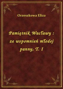 Pamiętnik Wacławy : ze wspomnień młodej panny, T. I