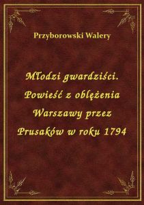Młodzi gwardziści. Powieść z oblężenia Warszawy przez Prusaków w roku 1794