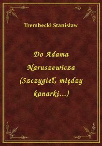 Do Adama Naruszewicza (Szczygieł, między kanarki...)