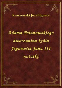 Adama Polanowskiego dworzanina króla Jegomości Jana III notatki
