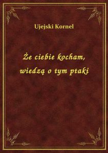 Że ciebie kocham, wiedzą o tym ptaki