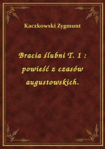Bracia ślubni T. 1 : powieść z czasów augustowskich.