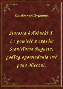 Starosta hołobucki T. 1 : powieść z czasów Stanisława Augusta, podług opowiadania imć pana Nieczui.