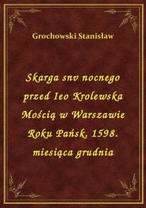 Skarga snv nocnego przed Ieo Krolewska Mością w Warszawie Roku Pańsk. 1598. miesiąca grudnia