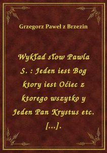 Wykład słow Pawla S. : Jeden iest Bog ktory iest Oćiec z ktorego wszytko y Jeden Pan Krystus etc. [.
