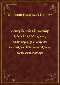Amarylla. Na akt weselny księżniczki Maryjanny Czartoryskiej z księciem Ludwikiem Wirtemberskim od K