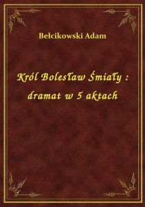 Król Bolesław Śmiały : dramat w 5 aktach