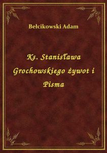 Ks. Stanisława Grochowskiego żywot i Pisma