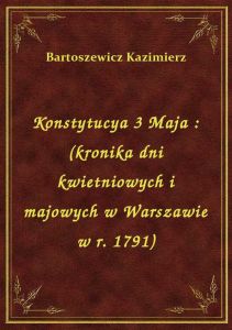 Konstytucya 3 Maja : (kronika dni kwietniowych i majowych w Warszawie w r. 1791)