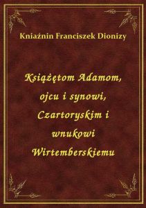 Książętom Adamom, ojcu i synowi, Czartoryskim i wnukowi Wirtemberskiemu