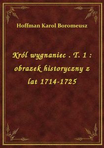 Król wygnaniec . T. 1 : obrazek historyczny z lat 1714-1725