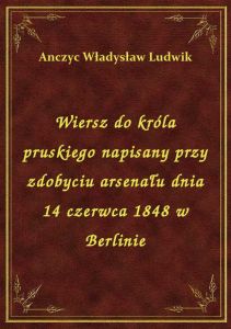 Wiersz do króla pruskiego napisany przy zdobyciu arsenału dnia 14 czerwca 1848 w Berlinie
