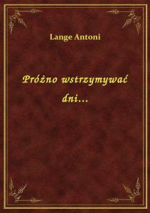 Próżno wstrzymywać dni...