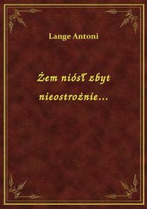 Żem niósł zbyt nieostrożnie...