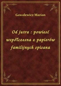 Od jutra : powiesć współczesna z papierów familijnych spisana