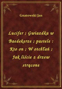 Lucifer. Gwiazdka w Baedekerze. pastele : Kto on. W otchłań. Jak liście z drzew strącone