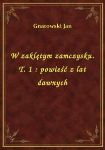 W zaklętym zamczysku. T. 1 : powieść z lat dawnych