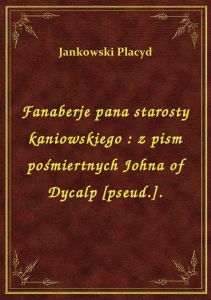 Fanaberje pana starosty kaniowskiego : z pism pośmiertnych Johna of Dycalp [pseud.].