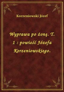 Wyprawa po żonę. T. 1 : powieść Józefa Korzeniowskiego.